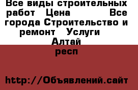 Все виды строительных работ › Цена ­ 1 000 - Все города Строительство и ремонт » Услуги   . Алтай респ.